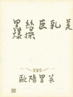 黑丝巨乳美女被爆操