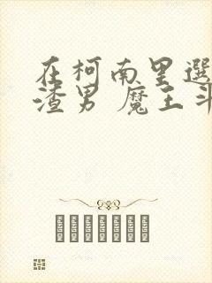 在柯南里选择当渣男 魔王斗勇者