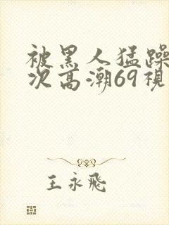 被黑人猛躁4o次高潮69视频