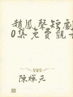 赵凤声短剧100集免费观看最新章节下