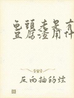 龟头老是有白色豆腐渣用什么药好