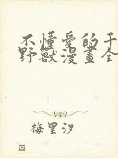 不懂爱的千金与野兽漫画全集免费无删减