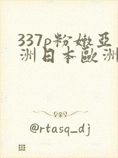 337p粉嫩亚洲日本欧洲