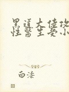 黑道大佬攻ⅹ双性医生受小说