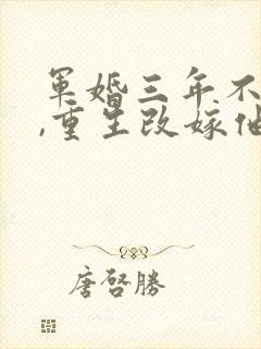 军婚三年不圆房,重生改嫁他首长最新下载