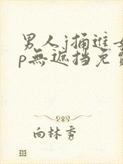 男人j捅进女人p无遮挡免费