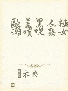 欧美黑人极品高潮喷吹熟女一区黑人封面