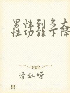 男性到多大年龄性功能下降