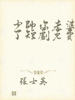 少帅你老婆又跑了短剧免费观看在线播放