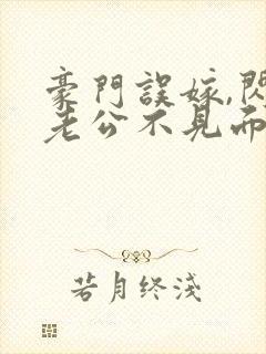 豪门误嫁,闪婚老公不见面免费阅读