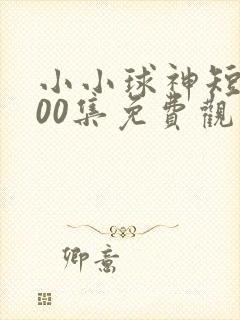 小小球神短剧100集免费观看
