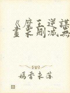 《魔王逆谋》漫画未删减无白雾版