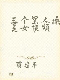 三个黑人操一个美女视频