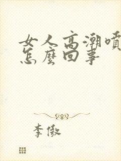 女人高潮喷水是怎么回事