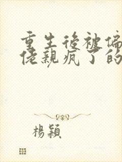 重生后被偏执大佬亲疯了的小说