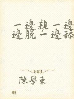 一边亲一边摸一边脱一边舔