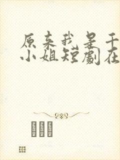 原来我是千金大小姐短剧在线全集免费