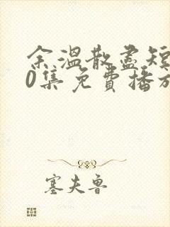 余温散尽短剧70集免费播放