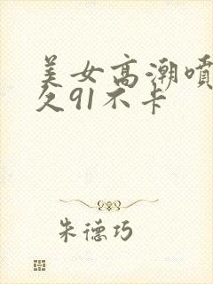 美女高潮喷水久久91不卡