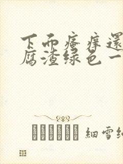 下面瘙痒还有豆腐渣绿色一样的分泌物