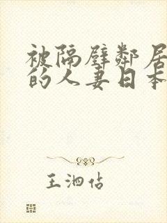 被隔壁邻居侵犯的人妻日本电影