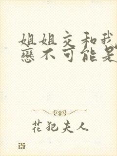 姐姐交和我的初恋不可能是姐姐