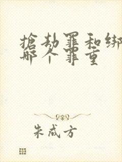 抢劫罪和绑架罪哪个罪重