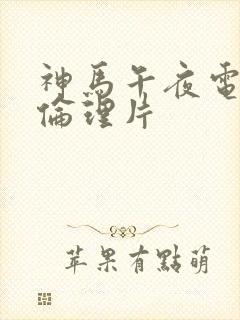 神马午夜电影院伦理片