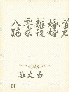 八零离婚,首长跪求复婚免费