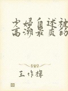 少妇自述被舔到高潮最爽的一次