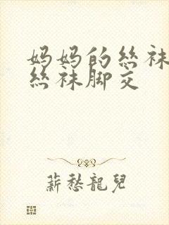 妈妈的丝袜臭脚丝袜脚交