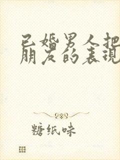 已婚男人把你当朋友的表现