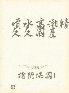 喷水高潮精品禁久久国产