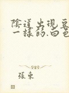 阴道出现豆腐渣一样的.白色东西怎么回事封面