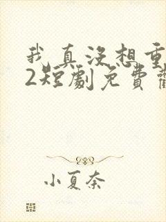 我真没想重生啊2短剧免费观看