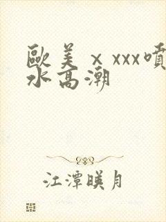 欧美ⅹxxx喷水高潮