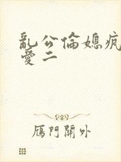 乱公伦媳疯狂试爱二