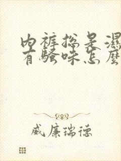 内裤总是湿的还有骚味怎么回事