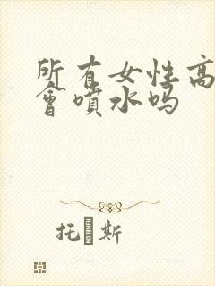 所有女性高潮都会喷水吗