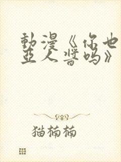 动漫《你也喜欢亚人酱吗》免费观看