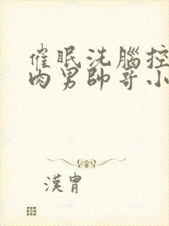 催眠洗脑控制肌肉男帅哥小说