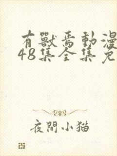 有兽焉动漫1~48集全集免费观看完整版