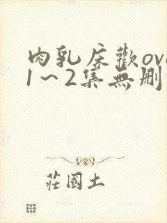 肉乳床欢ova1～2集无删减版