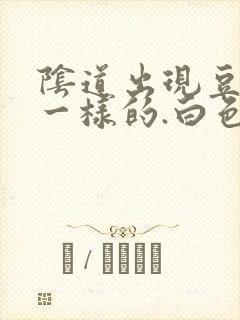 阴道出现豆腐渣一样的.白色东西怎么回事