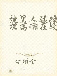 被黑人猛躁10次高潮在线看封面