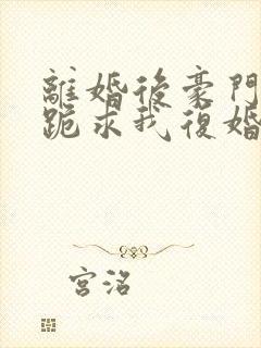 离婚后豪门前夫跪求我复婚伏珑