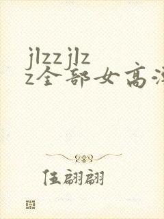 jlzzjlzz全部女高潮喷水