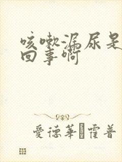 咳嗽漏尿是怎么回事啊