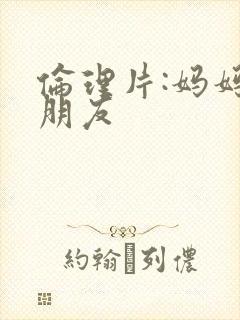 伦理片:妈妈的朋友