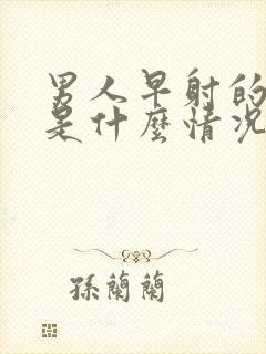 男人早射的原因是什么情况